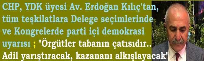 CHP, YDK üyesi Av. Erdoğan Kılıç'tan, tüm teşkilatlara Delege seçimlerinde   ve Kongrelerde parti içi demokrasi uyarısı ; 