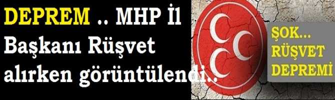 DEPREM .. MHP İl Başkanı Rüşvet alırken görüntülendi.