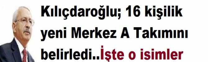 Kılıçdaroğlu; 16 kişilik yeni Merkez A Takımını belirledi..İşte O isimler
