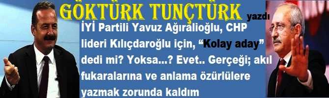 İYİ Partili Yavuz Ağıralioğlu, CHP lideri Kılıçdaroğlu için, “Kolay aday” dedi mi? Yoksa…? Evet.. Gerçeği; akıl fukaralarına ve anlama özürlülere yazmak zorunda kaldım  