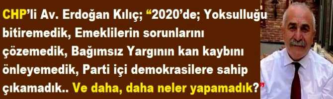 CHP’li Av. Erdoğan Kılıç; “2020’de; Yoksulluğu bitiremedik, Emeklilerin sorunlarını çözemedik, Bağımsız Yargının kan kaybını önleyemedik, Parti içi demokrasilere sahip çıkamadık.. Ve daha, daha neler yapamadık?”