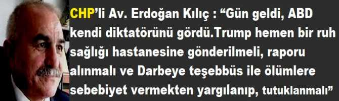 CHP’li Av. Erdoğan Kılıç : “Gün geldi, ABD kendi diktatörünü gördü. Şimdi; Trump hemen bir ruh sağlığı hastanesine gönderilmeli, raporu alınmalı ve Darbeye teşebbüs ile ölümlere sebebiyet vermekten yargılanıp, tutuklanmalıdır” 