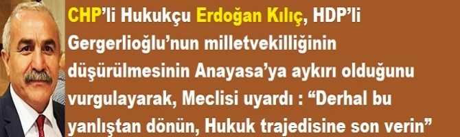CHP’li Hukukçu Erdoğan Kılıç, HDP’li Gergerlioğlu’nun milletvekilliğinin düşürülmesinin Anayasa’ya aykırı olduğunu vurgulayarak, Meclisi uyardı : “Derhal bu yanlıştan dönün, Hukuk trajedisine son verin”