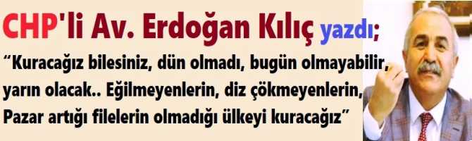 CHP’li Av. Erdoğan Kılıç : “Kuracağız bilesiniz, dün olmadı, bugün olmayabilir, yarın olacak.. Eğilmeyenlerin, diz çökmeyenlerin, Pazar artığı filelerin olmadığı ülkeyi kuracağız”