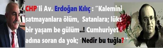 CHP’li Av. Erdoğan Kılıç : “Kalemini satmayanlara ölüm,  Satanlara; lüks bir yaşam be gülüm..! Cumhuriyet adına soran da yok; ‘Nedir bu tuğla?’”