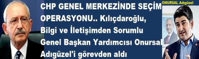 CHP GENEL MERKEZİNDE SEÇİM OPERASYONU.. Kılıçdaroğlu,  Bilgi ve İletişimden Sorumlu Genel Başkan Yardımcısı Onursal Adıgüzel'i görevden aldı