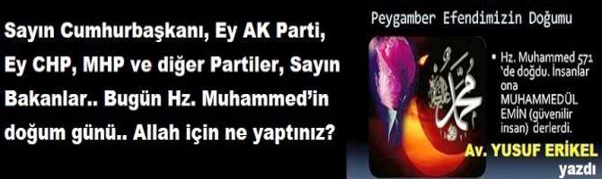 Sayın Cumhurbaşkanı, Ey AK Parti, Ey CHP, MHP ve diğer Partiler, Sayın Bakanlar.. Bugün Hz. Muhammed’in doğum günü.. Allah için ne yaptınız? 