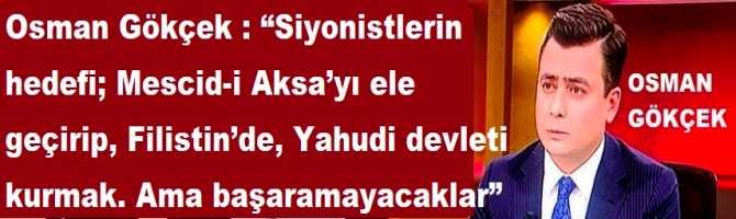 Osman Gökçek : “Siyonistlerin hedefi; Mescid-i Aksa’yı ele geçirip, Filistin’de, Yahudi devleti kurmak. Ama başaramayacaklar”